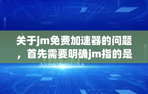 关于jm免费加速器的问题，首先需要明确jm指的是什么。在很多情况下，尤其是对于Java和J2EE相关的加速工具，可能会使用J2EE或者Java EE作为缩写。以下是一些可能相关的信息和建议