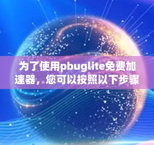 为了使用pbuglite免费加速器，您可以按照以下步骤进行
