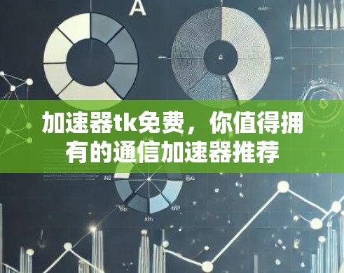 加速器tk免费，你值得拥有的通信加速器推荐