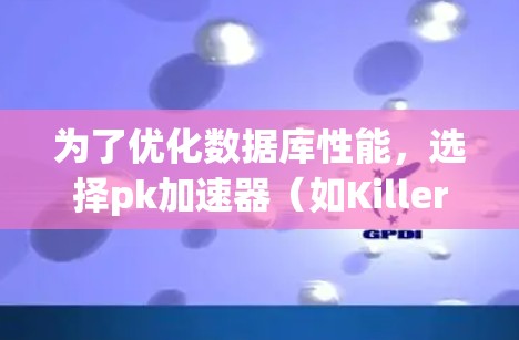 为了优化数据库性能，选择pk加速器（如KillerDB）是一个有效的方法。以下是一个逐步的优化过程