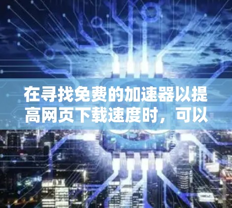 在寻找免费的加速器以提高网页下载速度时，可以按照以下步骤进行
