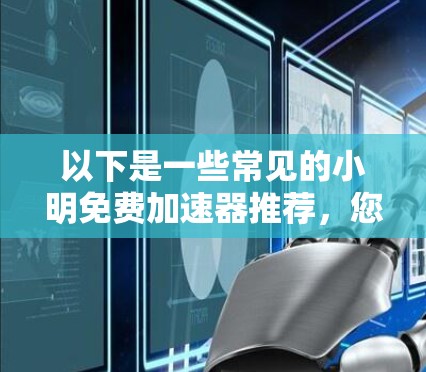 以下是一些常见的小明免费加速器推荐，您可以在其中找到适合您的工具