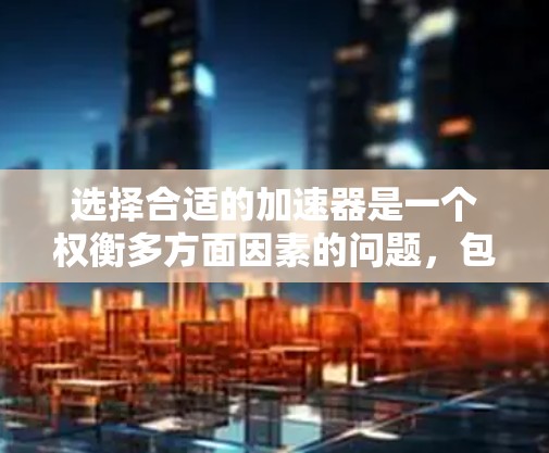 选择合适的加速器是一个权衡多方面因素的问题，包括速度、功能、价格、设备需求、网络稳定性以及缓存管理等。以下是详细的综合建议