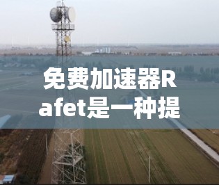 免费加速器Rafet是一种提供快速加速游戏的工具，但其存在的一些问题可能需要考虑。以下是对其的主要特点和可能的解决方案
