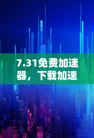7.31免费加速器，下载加速器，轻松提升网络速度！