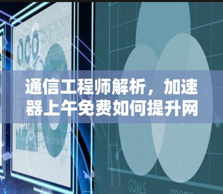 通信工程师解析，加速器上午免费如何提升网络性能