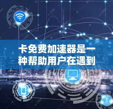 卡免费加速器是一种帮助用户在遇到网络延迟或数据加载较慢的问题时，通过加速网络流量来提升下载速度的工具。以下是关于卡免费加速器的详细指南