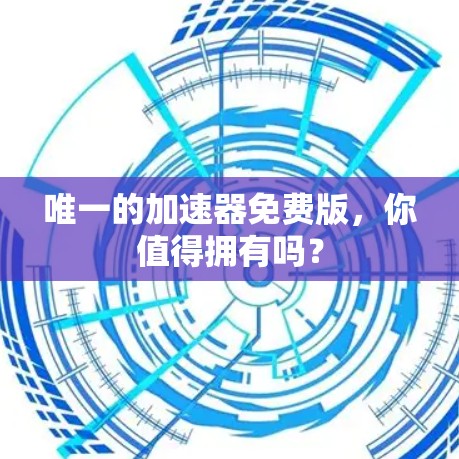 唯一的加速器免费版，你值得拥有吗？