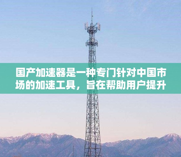 国产加速器是一种专门针对中国市场的加速工具，旨在帮助用户提升网页和文件的加载速度。以下是一些常用的国产加速器推荐