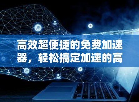 高效超便捷的免费加速器，轻松搞定加速的高效工具