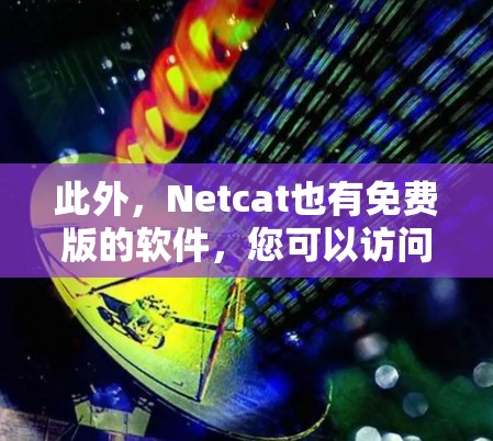 此外，Netcat也有免费版的软件，您可以访问Netcat官网下载免费版。不过请注意，这些软件可能有限制，因此在使用前尽量避免付费软件