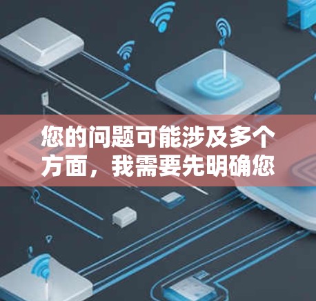 您的问题可能涉及多个方面，我需要先明确您指的是什么。以下是一些可能的解释和解决方案