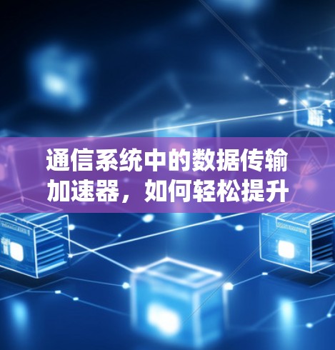 通信系统中的数据传输加速器，如何轻松提升网络速度？