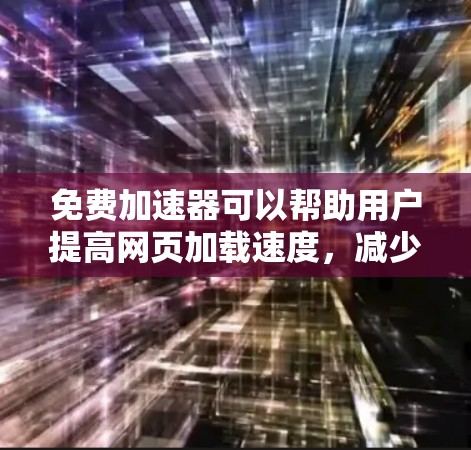 免费加速器可以帮助用户提高网页加载速度，减少等待时间。以下是一些免费加速器推荐，供您参考