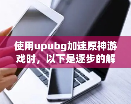使用upubg加速原神游戏时，以下是逐步的解决方案