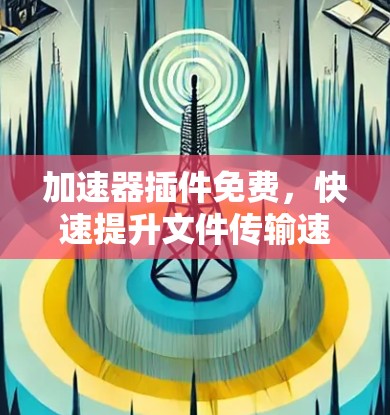 加速器插件免费，快速提升文件传输速度的优质解决方案