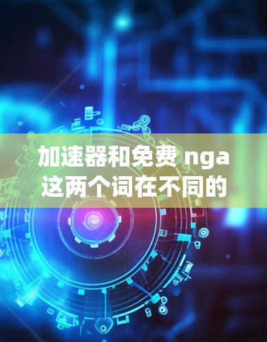 加速器和免费 nga这两个词在不同的上下文中有不同的含义，因此需要明确具体指的是什么。以下是对这两个词的解释和可能的应用场景