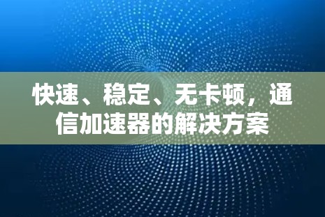 快速、稳定、无卡顿，通信加速器的解决方案