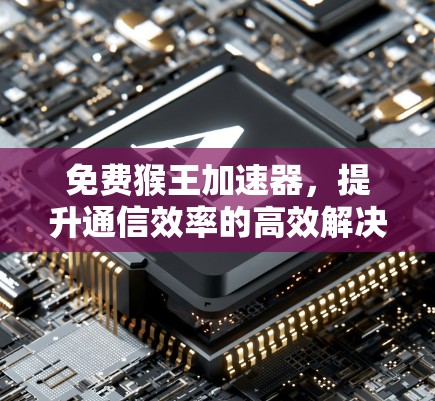 免费猴王加速器，提升通信效率的高效解决方案