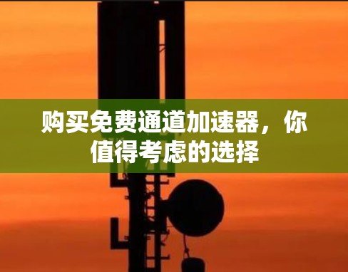 购买免费通道加速器，你值得考虑的选择