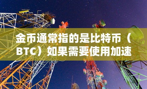 金币通常指的是比特币（BTC）如果需要使用加速器来提高交易速度，以下是一些可能的免费或推荐使用的工具，但请注意，这些工具可能无法提供完全等效的速度，因为比特币交易本身具有成本