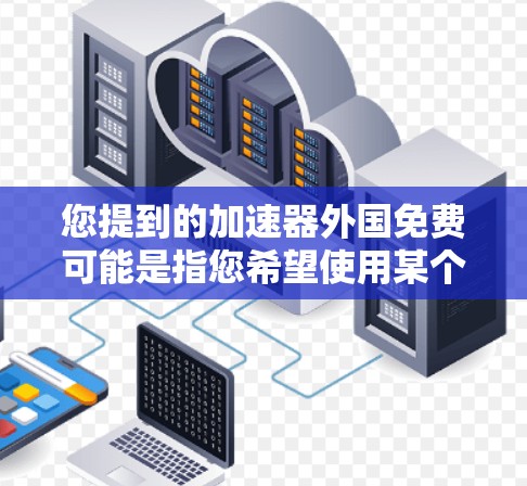 您提到的加速器外国免费可能是指您希望使用某个加速器软件来加速处理外国文件，但我不确定您具体指的是哪种情况。以下是一些可能的解释和建议