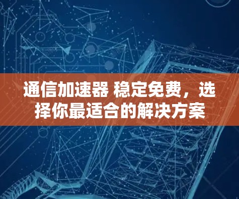 通信加速器 稳定免费，选择你最适合的解决方案