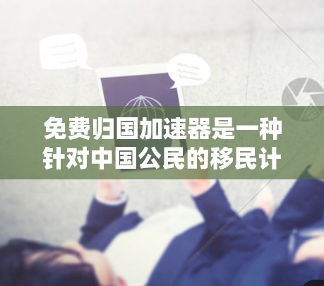 免费归国加速器是一种针对中国公民的移民计划，旨在帮助那些长期在移民国家生活或有移民压力的中国公民实现归国。以下是对该计划的详细分析