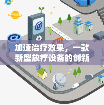 加速治疗效果，一款新型放疗设备的创新