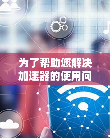 为了帮助您解决加速器的使用问题，以下是一些实用的建议