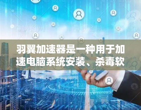 羽翼加速器是一种用于加速电脑系统安装、杀毒软件、病毒扫描等操作的工具。如果你正在寻找一种免费且高效的加速器，以下是一些推荐的羽翼加速器和相关工具