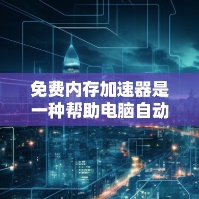 免费内存加速器是一种帮助电脑自动优化内存性能的工具，常见于软件和网站中。以下是详细的分析和建议