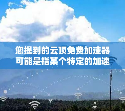 您提到的云顶免费加速器可能是指某个特定的加速器或工具，但没有更多的上下文信息，我无法提供详细的信息。如果这是某个平台或应用的加速器，您可能需要提供更多背景信息，以便我更好地帮助您