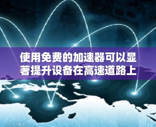 使用免费的加速器可以显著提升设备在高速道路上传播文件的速度。以下是一个结构化的指南，帮助你有效地使用加速器