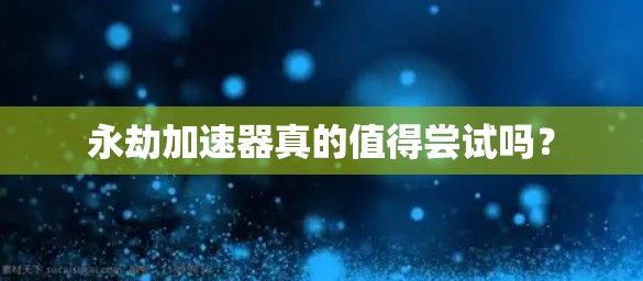 永劫加速器真的值得尝试吗？