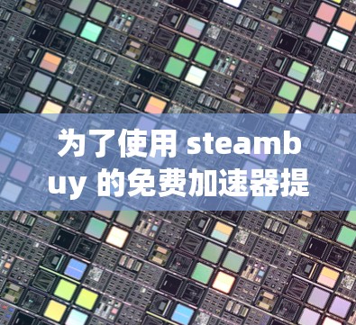 为了使用 steambuy 的免费加速器提升网页速度，以下是一些关键步骤和建议