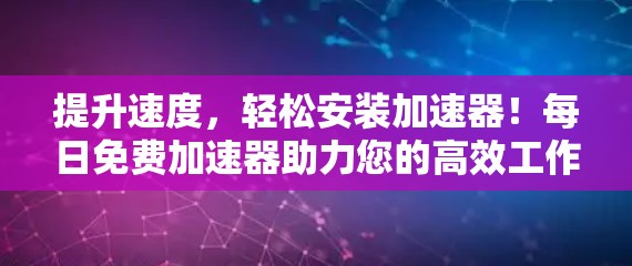 提升速度，轻松安装加速器！每日免费加速器助力您的高效工作！