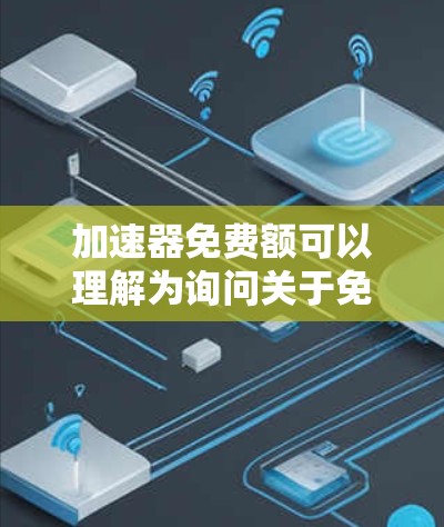 加速器免费额可以理解为询问关于免费使用加速器的选项、数量、价格或其他相关信息。以下是一些可能的解释和建议