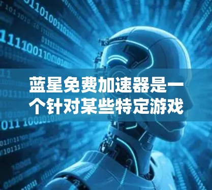 蓝星免费加速器是一个针对某些特定游戏或平台的加速工具,通常用于为游戏提供更快加载的加速方式。具体功能和适用场景取决于游戏和平台的特性。以下是一些可能的免费加速器推荐 蓝星免费加速器是一个针对某些特定游戏或平台的加速工具,通常用于为游戏提供更快加载的加速方式。具体功能和适用场景取决于游戏和平台的特性。以下是一些可能的免费加速器推荐
