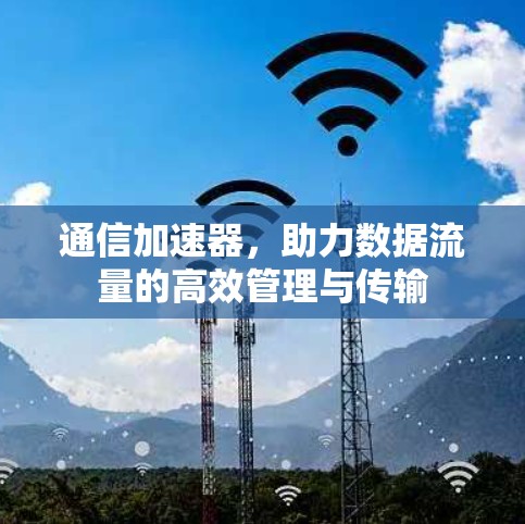 通信加速器,助力数据流量的高效管理与传输 通信加速器,助力数据流量的高效管理与传输