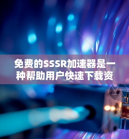 免费的SSSR加速器是一种帮助用户快速下载资源的工具，这些工具通常通过上传资源到用户指定的云端存储或外部网站后，直接提供下载链接。以下是关于免费SSSR加速器的详细分析和推荐
