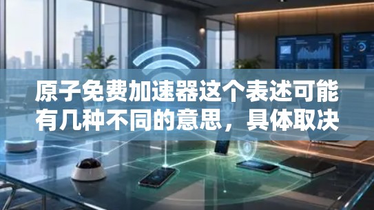 原子免费加速器这个表述可能有几种不同的意思,具体取决于上下文。以下是一些可能的解释 原子免费加速器这个表述可能有几种不同的意思,具体取决于上下文。以下是一些可能的解释