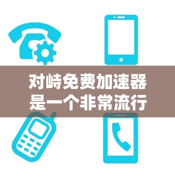 对峙免费加速器是一个非常流行的工具，它允许用户在不同平台上加速他们的文件传输。以下是一些推荐的对峙免费加速器