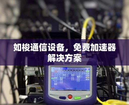 如梭通信设备，免费加速器解决方案