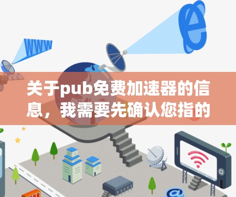 关于pub免费加速器的信息，我需要先确认您指的是哪个具体的应用程序或工具。因为pub在中文中通常指的是公共或pub（如pub quiz）而pub免费加速器可能是一个拼写错误或误用