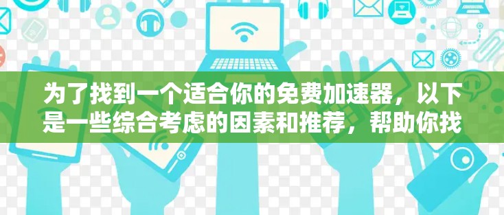 为了找到一个适合你的免费加速器，以下是一些综合考虑的因素和推荐，帮助你找到合适的工具