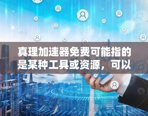 真理加速器免费可能指的是某种工具或资源，可以加速知识传播或信息传播。如果你是想获取知识或信息，以下是一些可能的建议