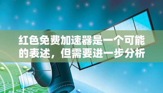 红色免费加速器是一个可能的表述,但需要进一步分析其含义。以下是对该概念的逐步解释和分析 红色免费加速器是一个可能的表述,但需要进一步分析其含义。以下是对该概念的逐步解释和分析
