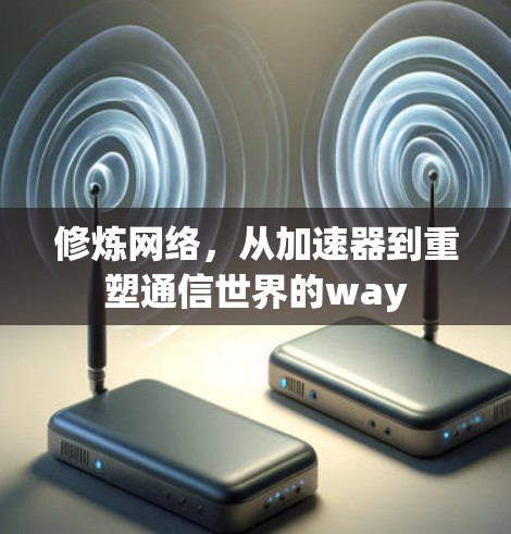 修炼网络,从加速器到重塑通信世界的way 修炼网络,从加速器到重塑通信世界的way