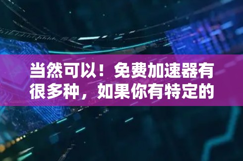 当然可以!免费加速器有很多种,如果你有特定的需求,我可以推荐一些可靠的选择。以下是一些常见的免费加速器推荐 当然可以!免费加速器有很多种,如果你有特定的需求,我可以推荐一些可靠的选择。以下是一些常见的免费加速器推荐